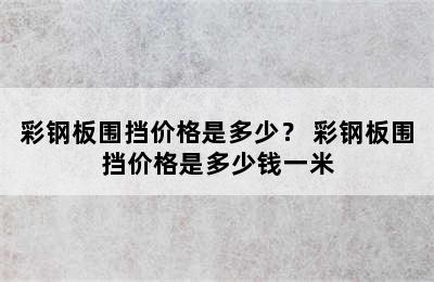 彩钢板围挡价格是多少？ 彩钢板围挡价格是多少钱一米